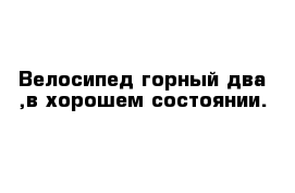 Велосипед горный два ,в хорошем состоянии.